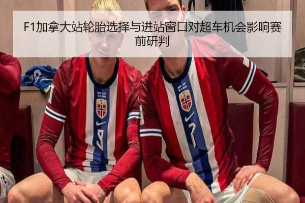 F1加拿大站轮胎选择与进站窗口对超车机会影响赛前研判