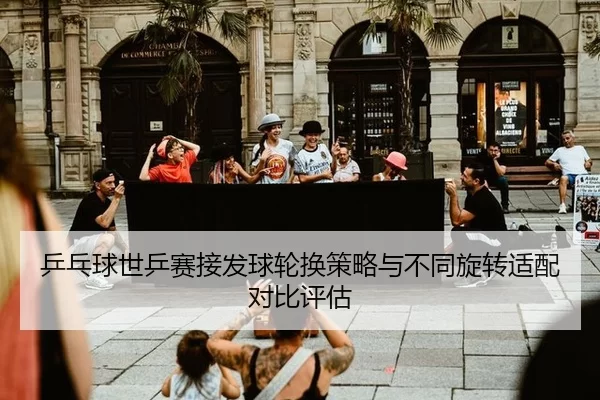 乒乓球世乒赛接发球轮换策略与不同旋转适配对比评估