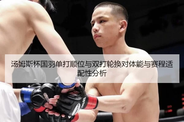 汤姆斯杯国羽单打顺位与双打轮换对体能与赛程适配性分析