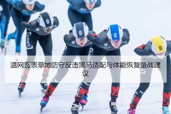 温网签表草地防守反击黑马适配与体能恢复备战建议
