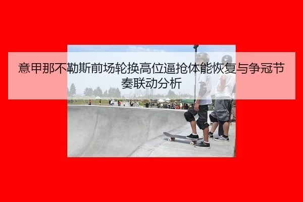 意甲那不勒斯前场轮换高位逼抢体能恢复与争冠节奏联动分析